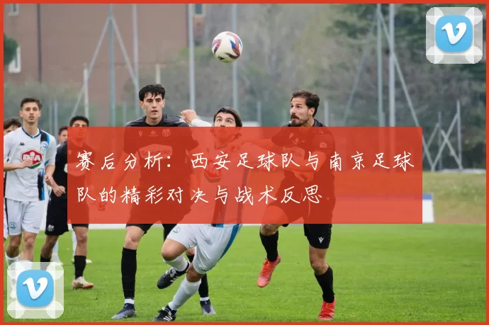 赛后分析：西安足球队与南京足球队的精彩对决与战术反思