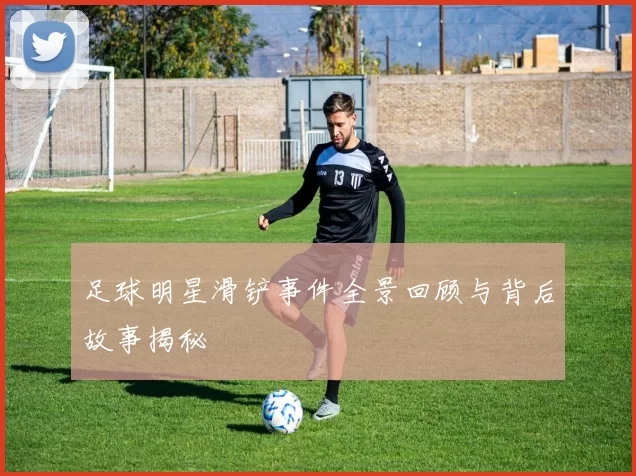 足球明星滑铲事件全景回顾与背后故事揭秘