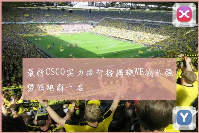 最新CSGO实力排行榜揭晓WE战队强势领跑前十名