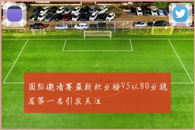 国际邀请赛最新积分榜V5以80分稳居第一名引发关注