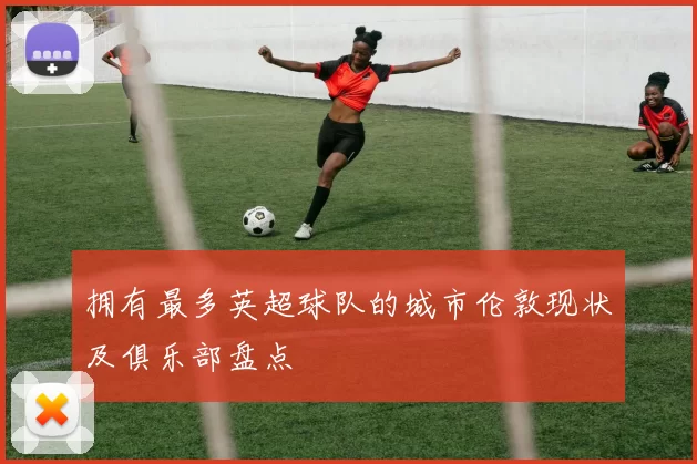拥有最多英超球队的城市伦敦现状及俱乐部盘点