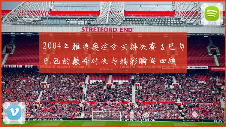 2004年雅典奥运会女排决赛古巴与巴西的巅峰对决与精彩瞬间回顾