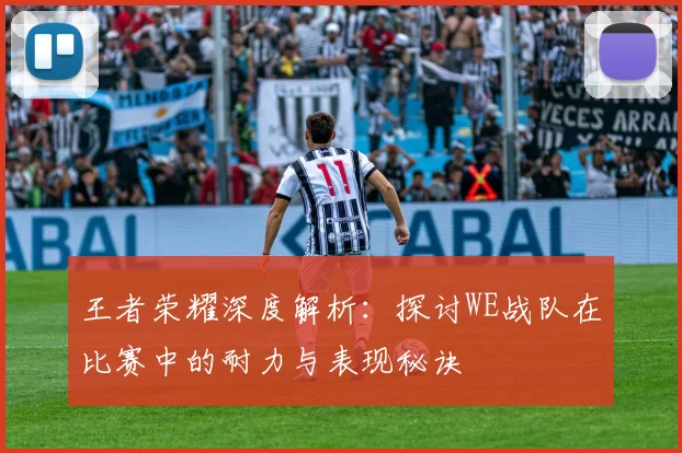 王者荣耀深度解析：探讨WE战队在比赛中的耐力与表现秘诀