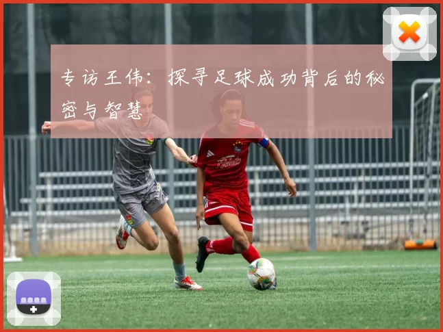 专访王伟：探寻足球成功背后的秘密与智慧