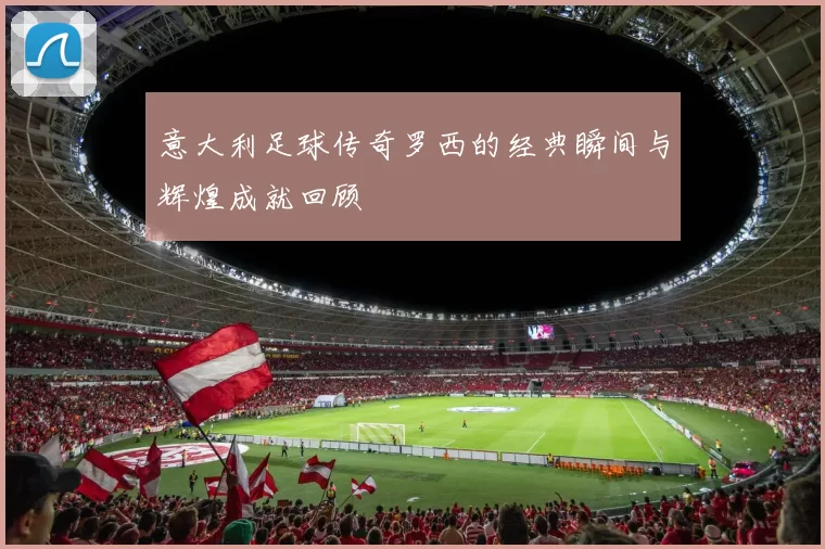 意大利足球传奇罗西的经典瞬间与辉煌成就回顾