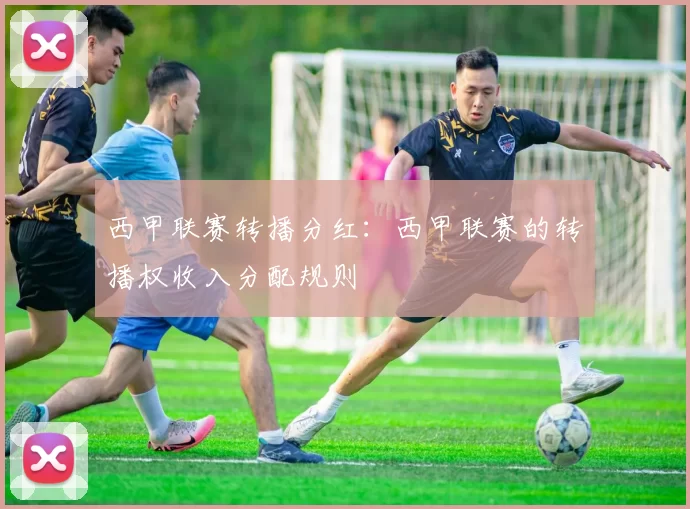 西甲联赛转播分红：西甲联赛的转播权收入分配规则