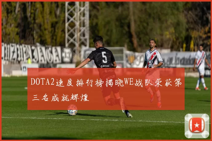 DOTA2速度排行榜揭晓WE战队荣获第三名成就辉煌