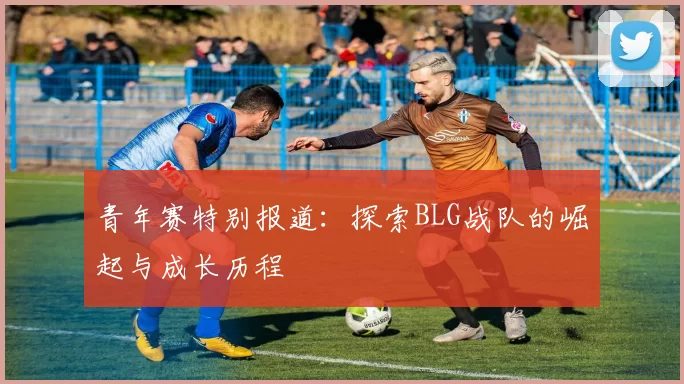 青年赛特别报道：探索BLG战队的崛起与成长历程