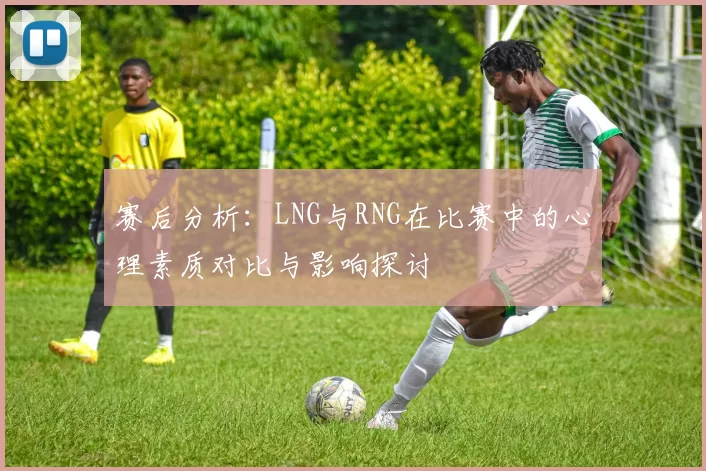 赛后分析：LNG与RNG在比赛中的心理素质对比与影响探讨