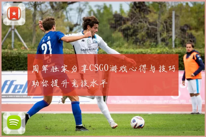 周军独家分享CSGO游戏心得与技巧助你提升竞技水平
