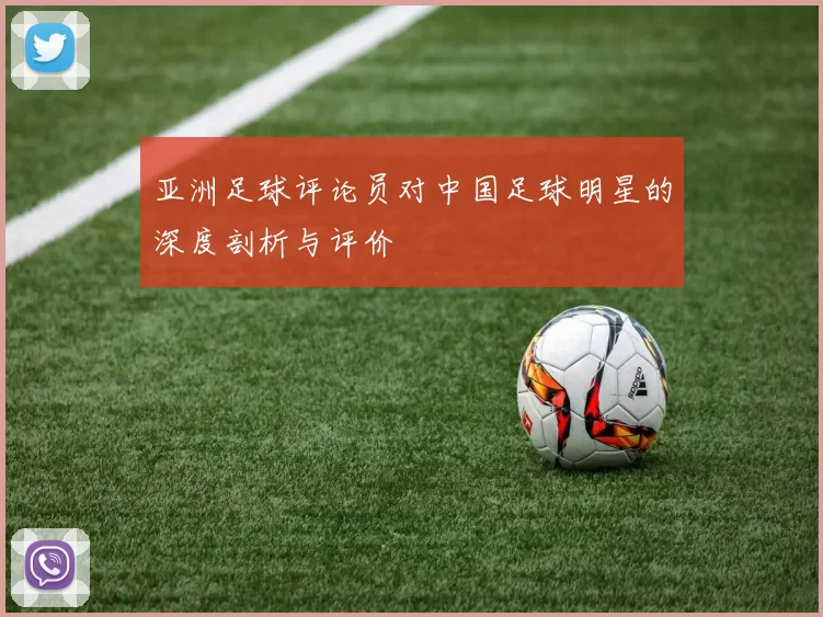 亚洲足球评论员对中国足球明星的深度剖析与评价