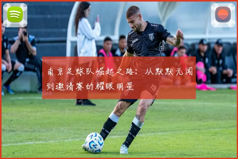 南京足球队崛起之路：从默默无闻到邀请赛的耀眼明星