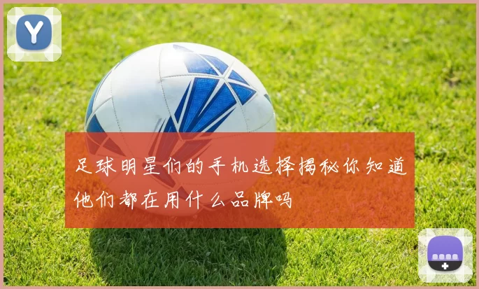 足球明星们的手机选择揭秘你知道他们都在用什么品牌吗