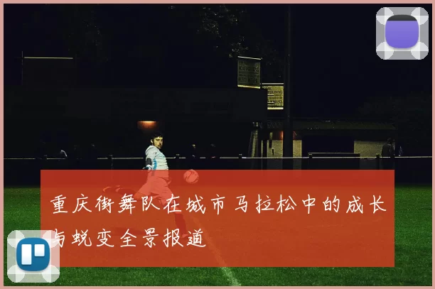 重庆街舞队在城市马拉松中的成长与蜕变全景报道