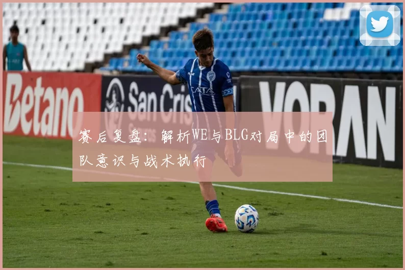 赛后复盘：解析WE与BLG对局中的团队意识与战术执行
