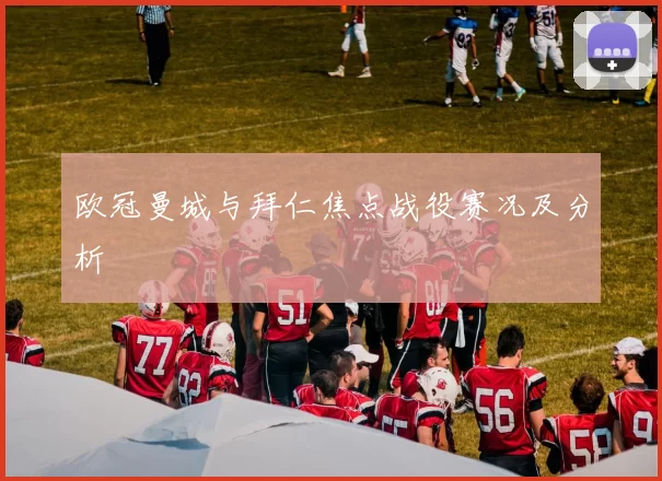 欧冠曼城与拜仁焦点战役赛况及分析