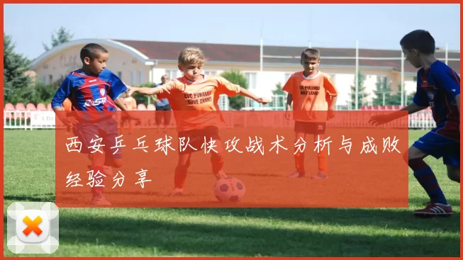 西安乒乓球队快攻战术分析与成败经验分享
