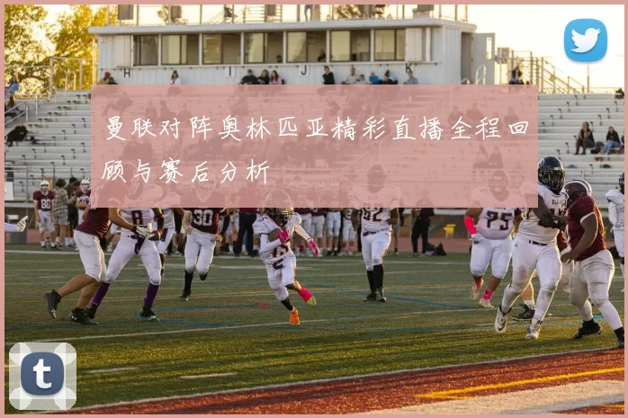 曼联对阵奥林匹亚精彩直播全程回顾与赛后分析