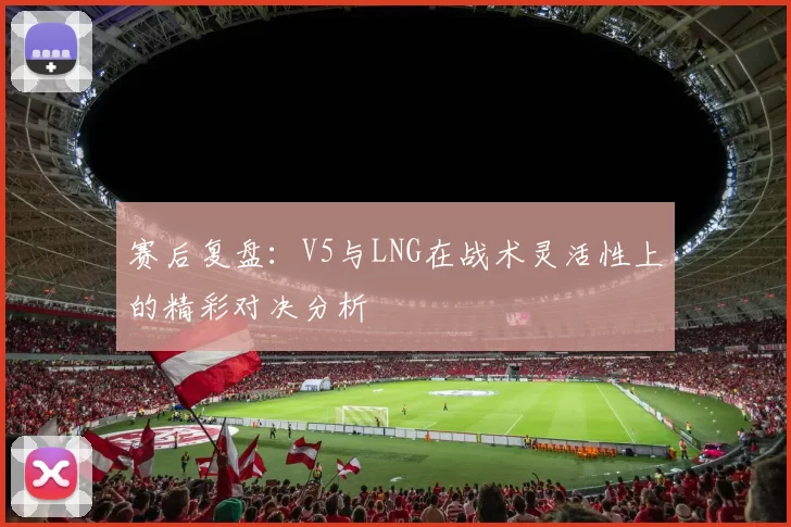赛后复盘：V5与LNG在战术灵活性上的精彩对决分析