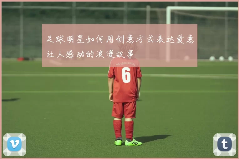足球明星如何用创意方式表达爱意让人感动的浪漫故事
