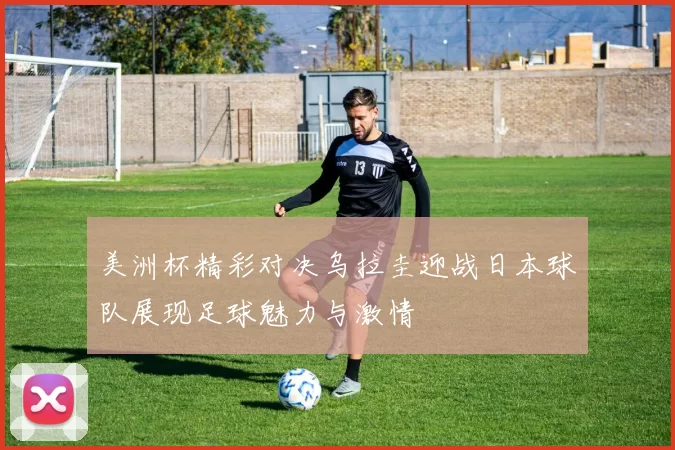美洲杯精彩对决乌拉圭迎战日本球队展现足球魅力与激情