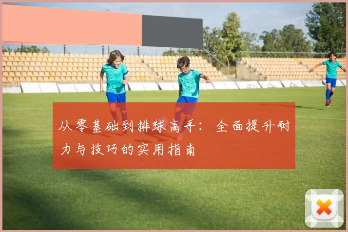 从零基础到排球高手：全面提升耐力与技巧的实用指南