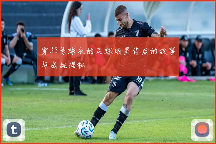 穿35号球衣的足球明星背后的故事与成就揭秘