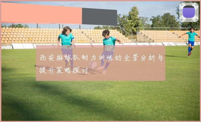 西安排球队耐力训练的全景分析与提升策略探讨