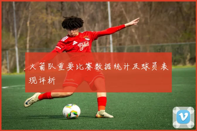 火箭队重要比赛数据统计及球员表现评析