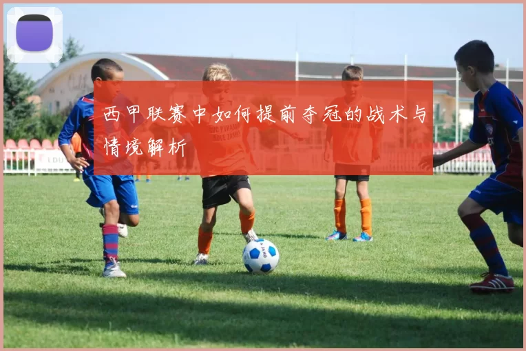 西甲联赛中如何提前夺冠的战术与情境解析