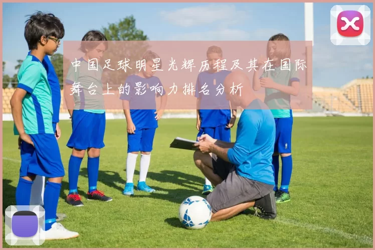 中国足球明星光辉历程及其在国际舞台上的影响力排名分析