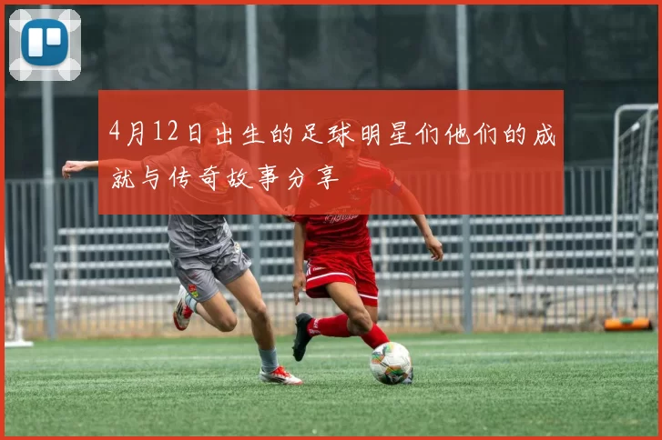 4月12日出生的足球明星们他们的成就与传奇故事分享