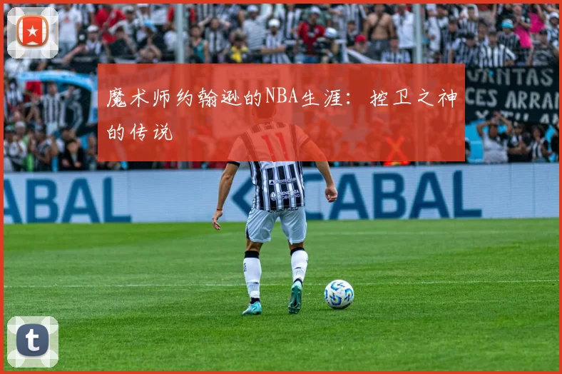 魔术师约翰逊的NBA生涯：控卫之神的传说