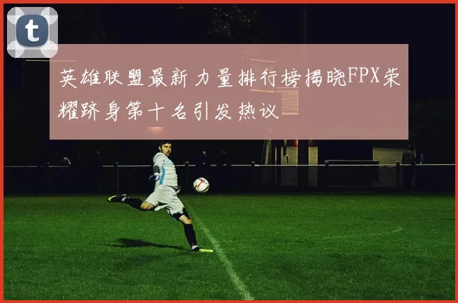 英雄联盟最新力量排行榜揭晓FPX荣耀跻身第十名引发热议