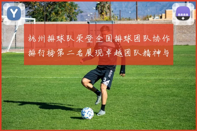 杭州排球队荣登全国排球团队协作排行榜第二名展现卓越团队精神与实力