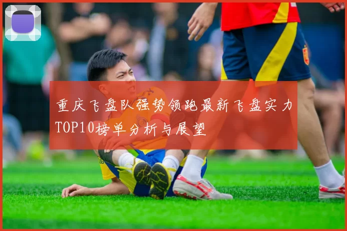 重庆飞盘队强势领跑最新飞盘实力TOP10榜单分析与展望