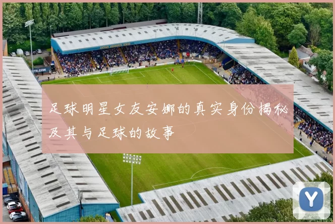 足球明星女友安娜的真实身份揭秘及其与足球的故事