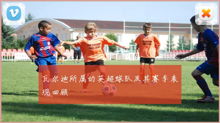 瓦尔迪所属的英超球队及其赛季表现回顾