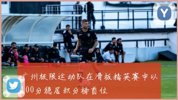 广州极限运动队在滑板精英赛中以100分稳居积分榜首位