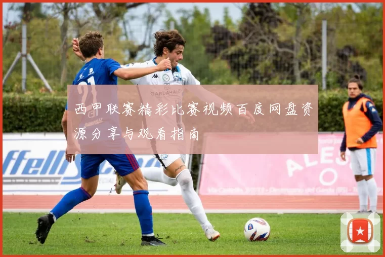 西甲联赛精彩比赛视频百度网盘资源分享与观看指南