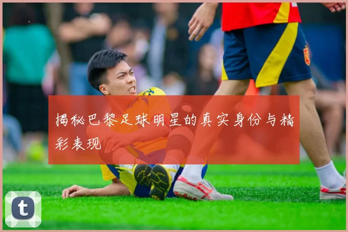 揭秘巴黎足球明星的真实身份与精彩表现