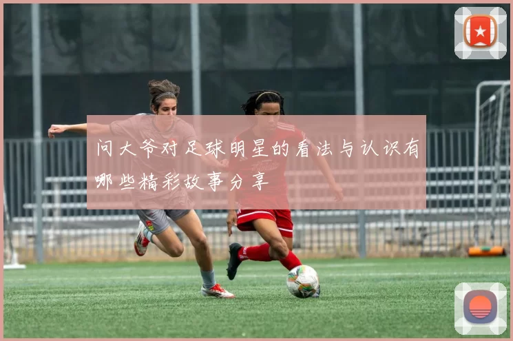 问大爷对足球明星的看法与认识有哪些精彩故事分享
