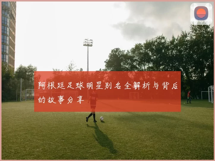 阿根廷足球明星别名全解析与背后的故事分享