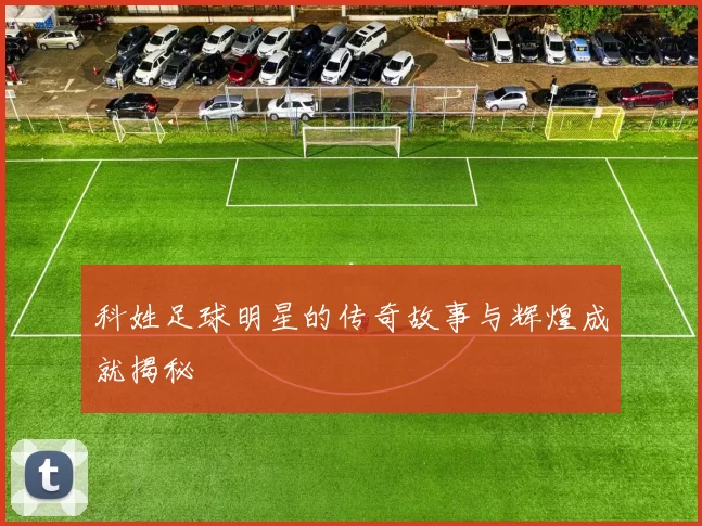 科姓足球明星的传奇故事与辉煌成就揭秘