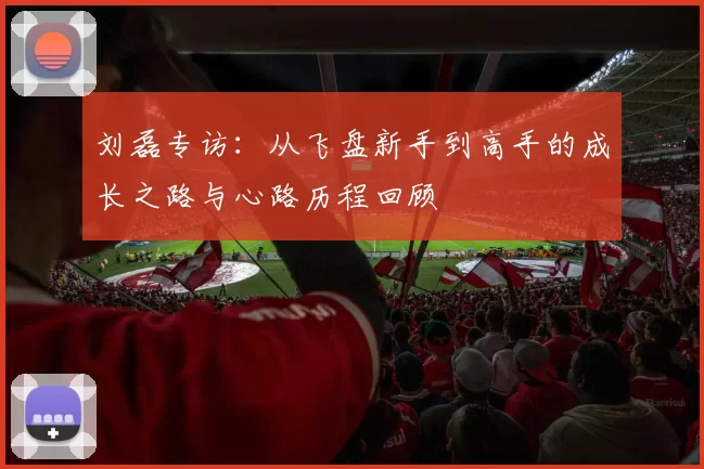 刘磊专访：从飞盘新手到高手的成长之路与心路历程回顾