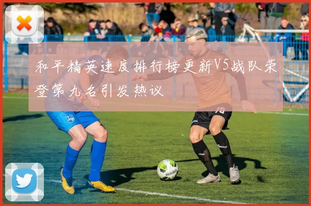 和平精英速度排行榜更新V5战队荣登第九名引发热议