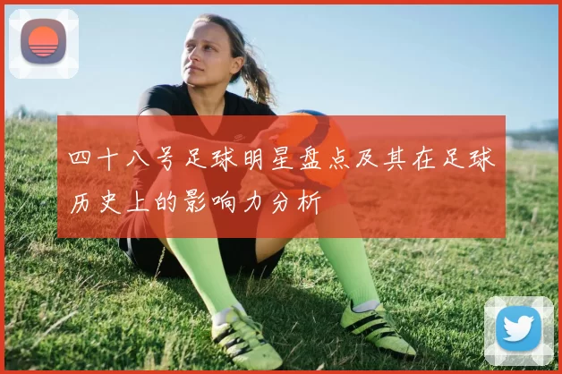 四十八号足球明星盘点及其在足球历史上的影响力分析