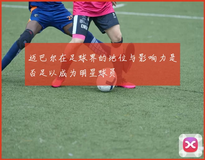 迈巴尔在足球界的地位与影响力是否足以成为明星球员