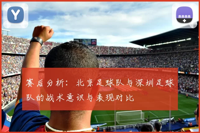 赛后分析：北京足球队与深圳足球队的战术意识与表现对比