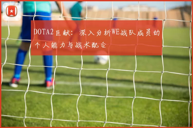 DOTA2巨献：深入分析WE战队成员的个人能力与战术配合